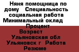 Няня помощница по дому › Специальность ­ социальная работа › Минимальный оклад ­ 20 000 › Процент ­ 5 › Возраст ­ 51 - Ульяновская обл., Ульяновск г. Работа » Резюме   